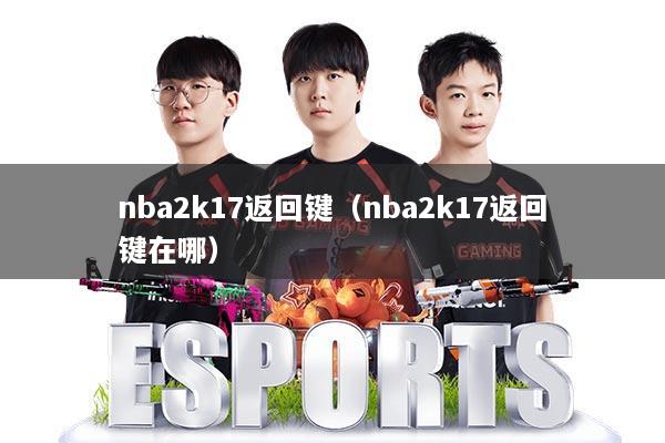 nba2k17返回键（nba2k17返回键在哪）