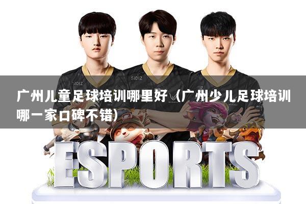 广州儿童足球培训哪里好（广州少儿足球培训哪一家口碑不错）