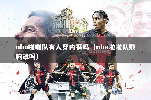 nba啦啦队有人穿内裤吗(nba啦啦队戴胸罩吗)