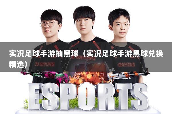 实况足球手游抽黑球（实况足球手游黑球兑换精选）