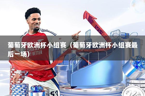 葡萄牙欧洲杯小组赛（葡萄牙欧洲杯小组赛最后一场）