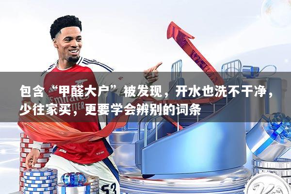 包含“甲醛大户”被发现，开水也洗不干净，少往家买，更要学会辨别的词条