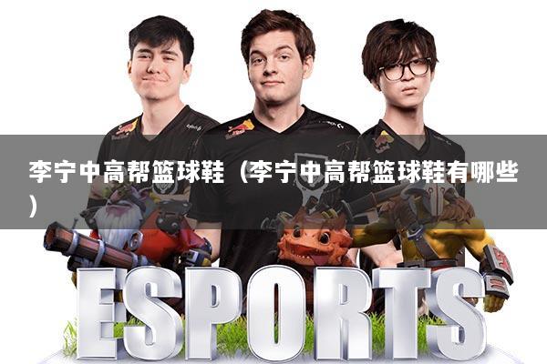 李宁中高帮篮球鞋（李宁中高帮篮球鞋有哪些）