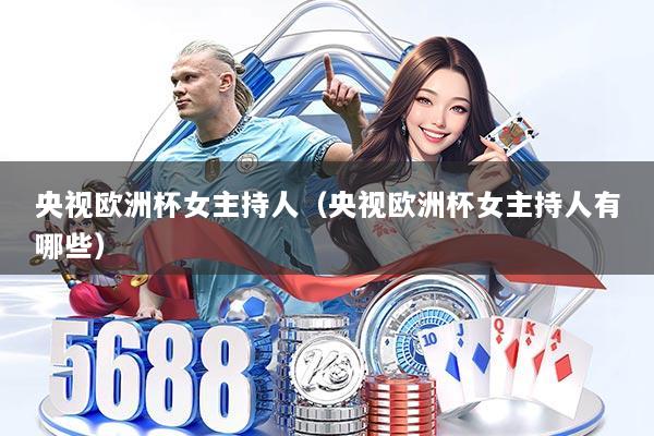 央视欧洲杯女主持人（央视欧洲杯女主持人有哪些）
