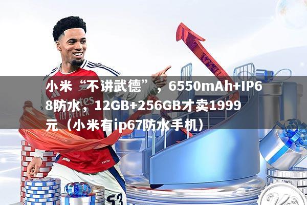 小米“不讲武德”，6550mAh+IP68防水，12GB+256GB才卖1999元（小米有ip67防水手机）
