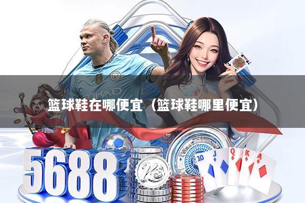 篮球鞋在哪便宜（篮球鞋哪里便宜）