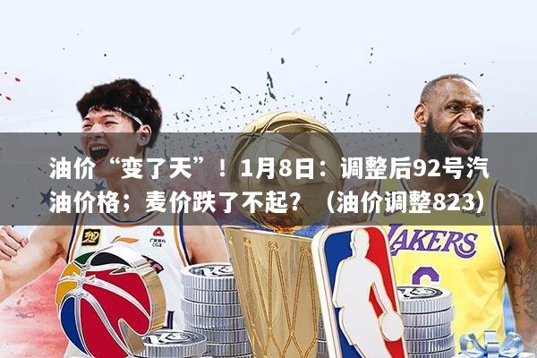 油价“变了天”！1月8日：调整后92号汽油价格；麦价跌了不起？（油价调整823）