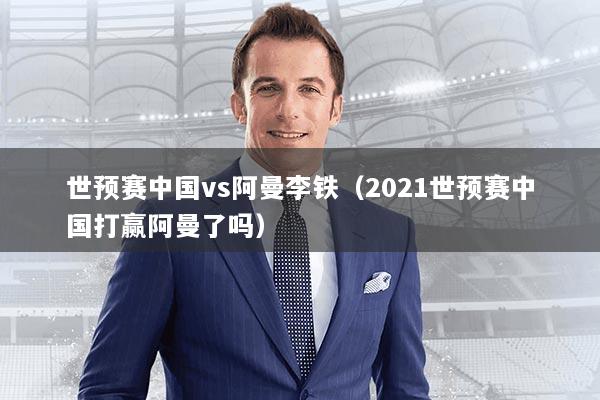 世预赛中国vs阿曼李铁（2021世预赛中国打赢阿曼了吗）