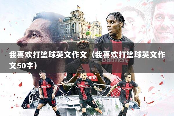 我喜欢打篮球英文作文（我喜欢打篮球英文作文50字）