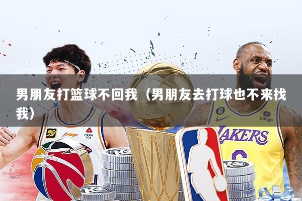 男朋友打篮球不回我（男朋友去打球也不来找我）