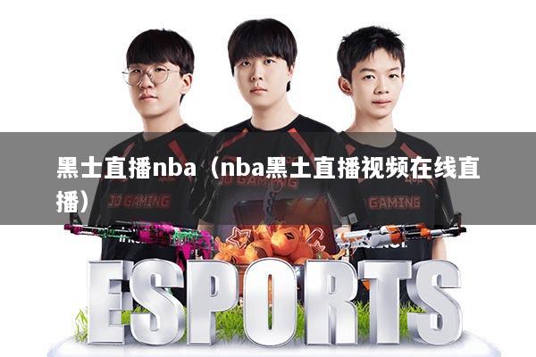 黑士直播nba（nba黑土直播视频在线直播）