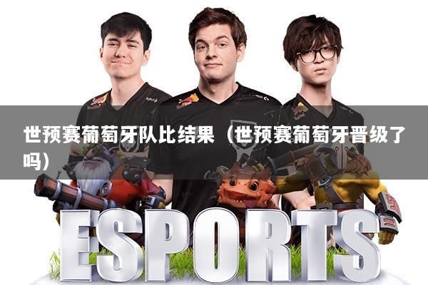 世预赛葡萄牙队比结果（世预赛葡萄牙晋级了吗）