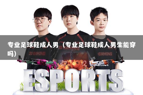 专业足球鞋成人男(专业足球鞋成人男生能穿吗)