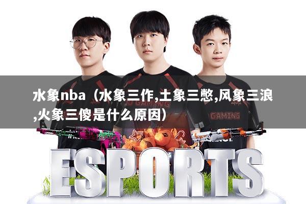 水象nba（水象三作,土象三憋,风象三浪,火象三傻是什么原因）