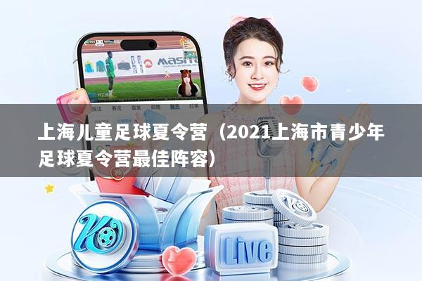 上海儿童足球夏令营（2021上海市青少年足球夏令营最佳阵容）