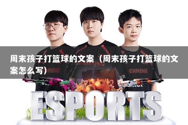 周末孩子打篮球的文案(周末孩子打篮球的文案怎么写)