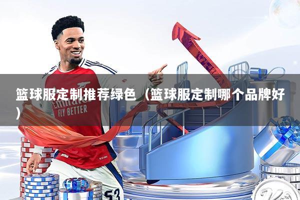 篮球服定制推荐绿色（篮球服定制哪个品牌好）