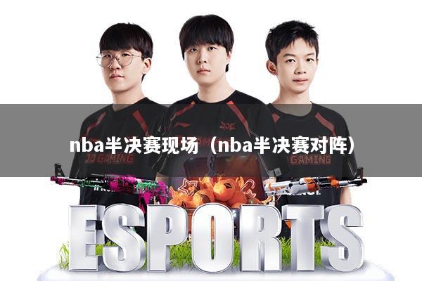 nba半决赛现场（nba半决赛对阵）