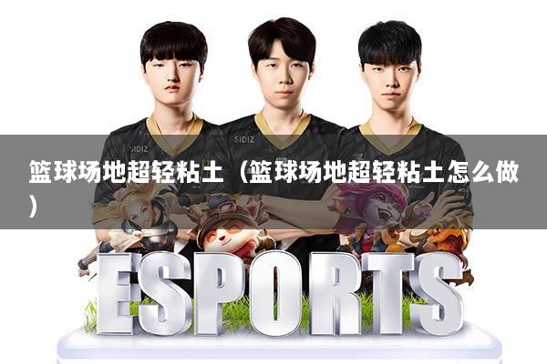 篮球场地超轻粘土（篮球场地超轻粘土怎么做）