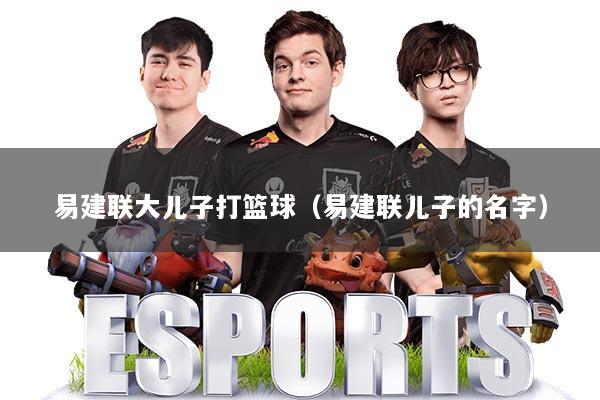 易建联大儿子打篮球（易建联儿子的名字）