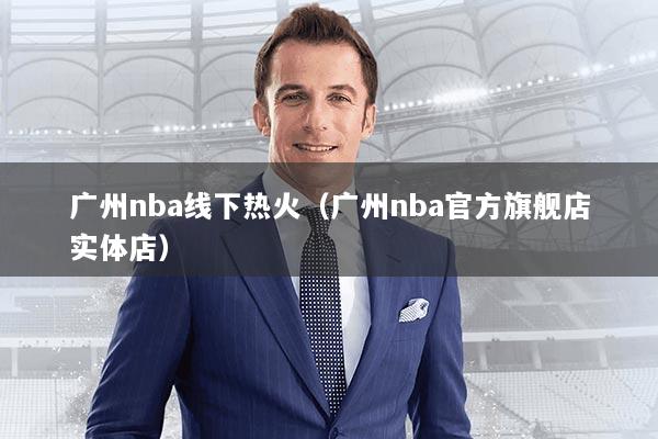 广州nba线下热火（广州nba官方旗舰店实体店）