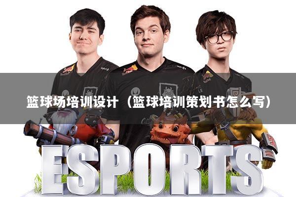 篮球场培训设计（篮球培训策划书怎么写）