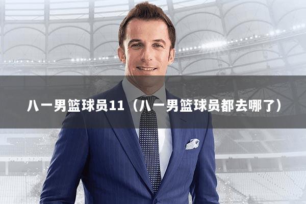 八一男篮球员11（八一男篮球员都去哪了）