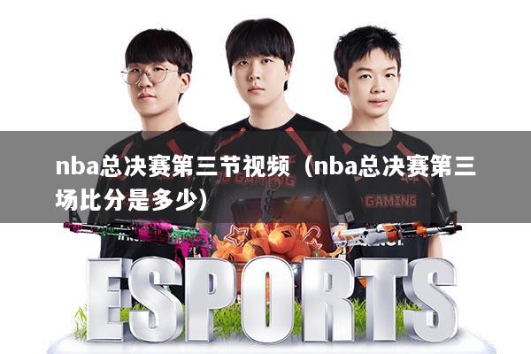 nba总决赛第三节视频（nba总决赛第三场比分是多少）