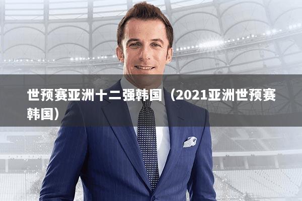 世预赛亚洲十二强韩国（2021亚洲世预赛韩国）