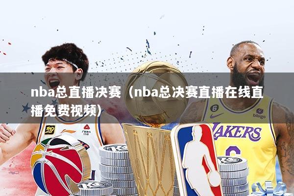 nba总直播决赛（nba总决赛直播在线直播免费视频）