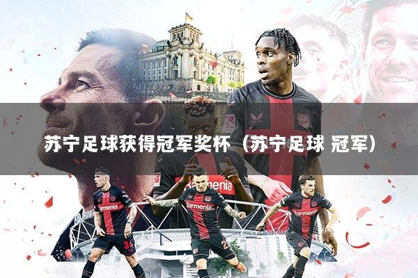苏宁足球获得冠军奖杯（苏宁足球 冠军）