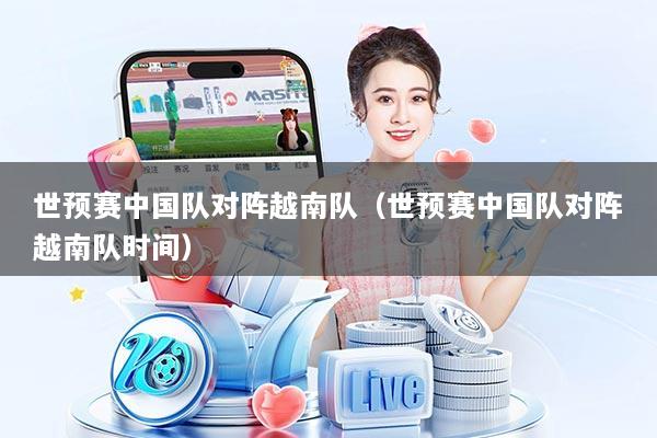 世预赛中国队对阵越南队（世预赛中国队对阵越南队时间）