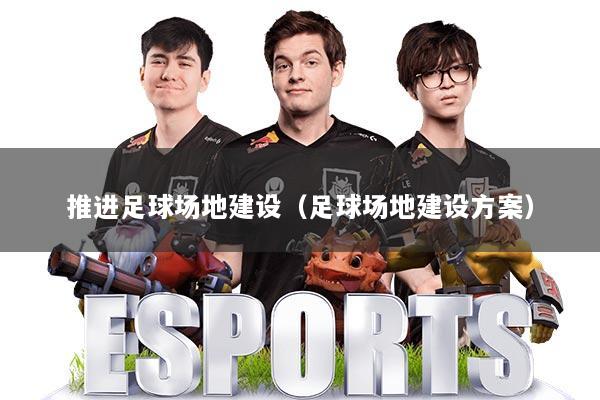 推进足球场地建设（足球场地建设方案）
