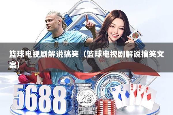 篮球电视剧解说搞笑（篮球电视剧解说搞笑文案）