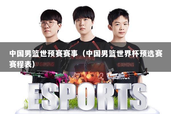 中国男篮世预赛赛事（中国男篮世界杯预选赛赛程表）