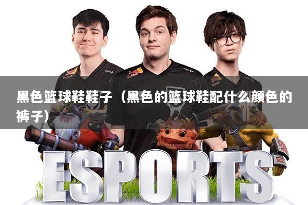 黑色篮球鞋鞋子（黑色的篮球鞋配什么颜色的裤子）