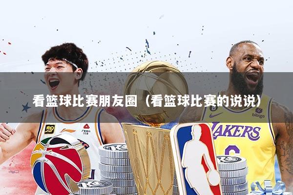 看篮球比赛朋友圈（看篮球比赛的说说）
