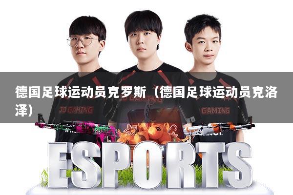 德国足球运动员克罗斯（德国足球运动员克洛泽）