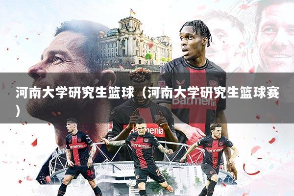 河南大学研究生篮球（河南大学研究生篮球赛）